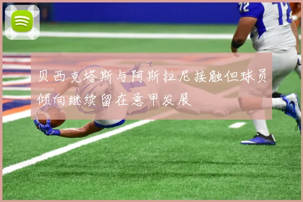 贝西克塔斯与阿斯拉尼接触但球员倾向继续留在意甲发展