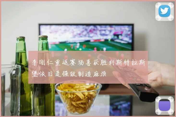 李刚仁重返赛场喜获胜利斯特拉斯堡依旧是强敌制造麻烦