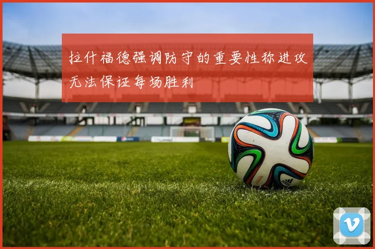 拉什福德强调防守的重要性称进攻无法保证每场胜利