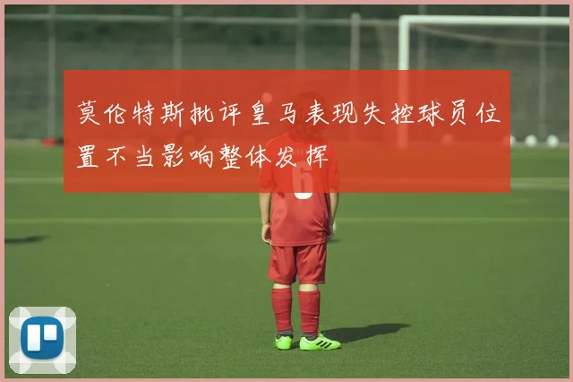 莫伦特斯批评皇马表现失控球员位置不当影响整体发挥