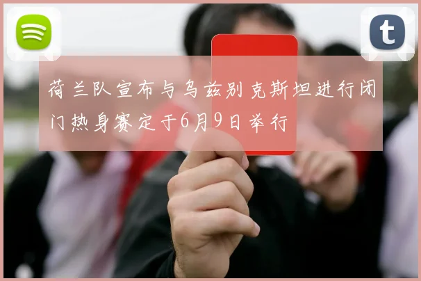 荷兰队宣布与乌兹别克斯坦进行闭门热身赛定于6月9日举行