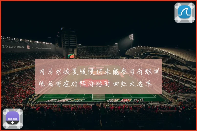 内马尔恢复缓慢仍未能参与有球训练或将在对阵海地时回归大名单