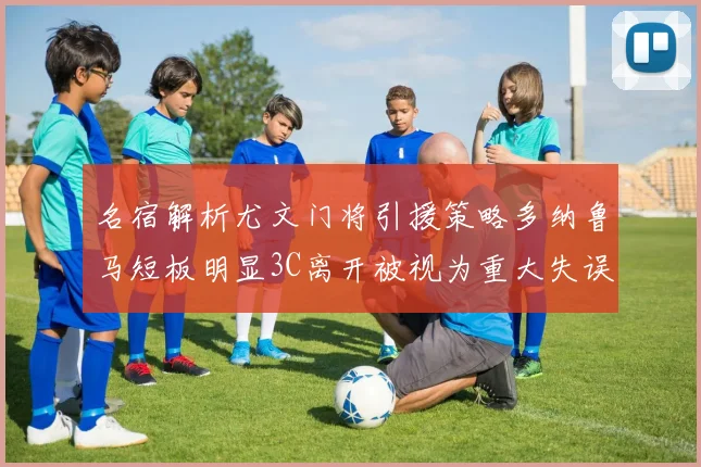 名宿解析尤文门将引援策略多纳鲁马短板明显3C离开被视为重大失误