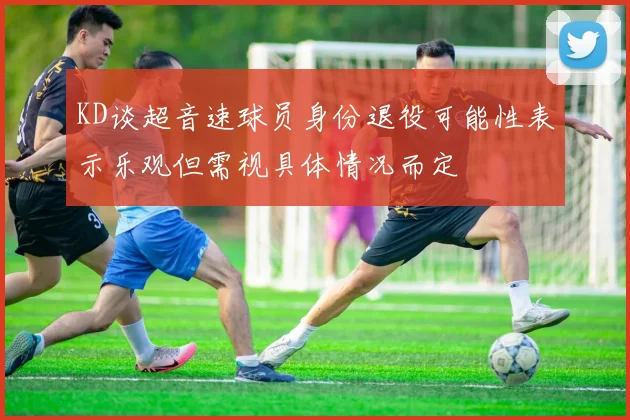 KD谈超音速球员身份退役可能性表示乐观但需视具体情况而定