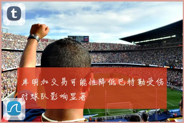库明加交易可能性降低巴特勒受伤对球队影响显著