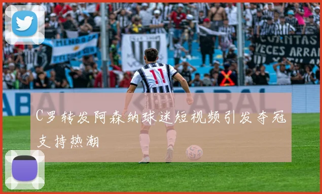 C罗转发阿森纳球迷短视频引发夺冠支持热潮