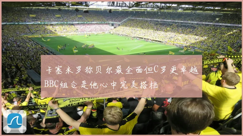 卡塞米罗称贝尔最全面但C罗更卓越BBC组合是他心中完美搭档