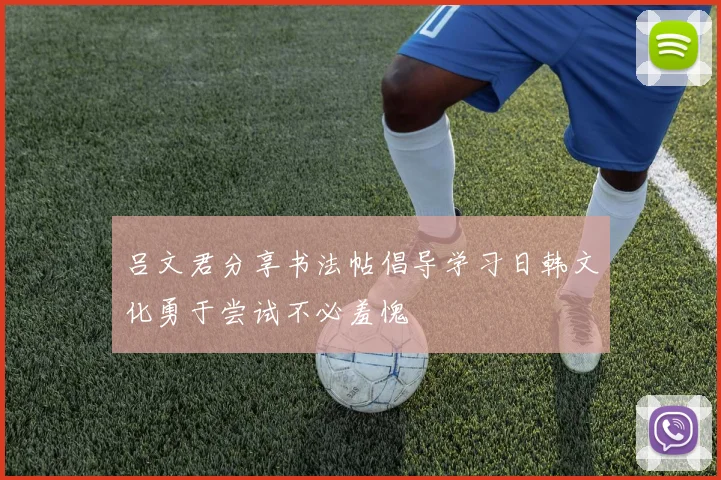吕文君分享书法帖倡导学习日韩文化勇于尝试不必羞愧