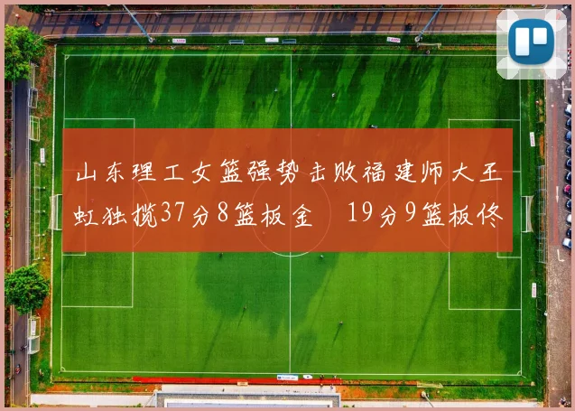 山东理工女篮强势击败福建师大王虹独揽37分8篮板金喆19分9篮板佟欣芷21分6篮板