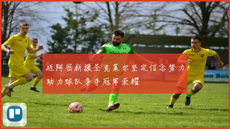 迈阿密新援圣克莱尔坚定信念努力助力球队争夺冠军荣耀