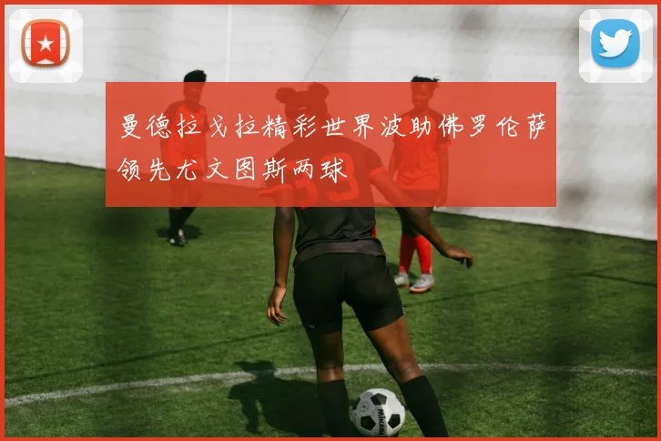 曼德拉戈拉精彩世界波助佛罗伦萨领先尤文图斯两球