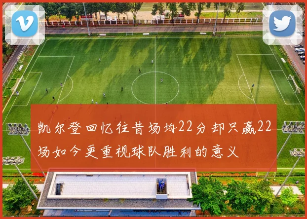 凯尔登回忆往昔场均22分却只赢22场如今更重视球队胜利的意义