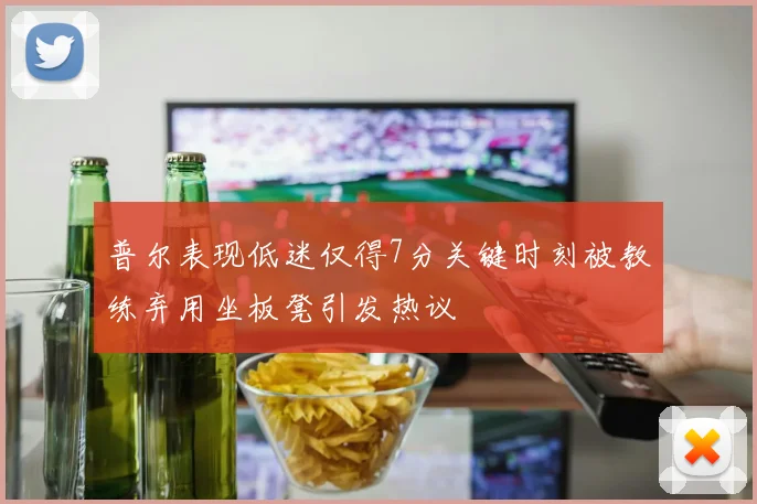 普尔表现低迷仅得7分关键时刻被教练弃用坐板凳引发热议